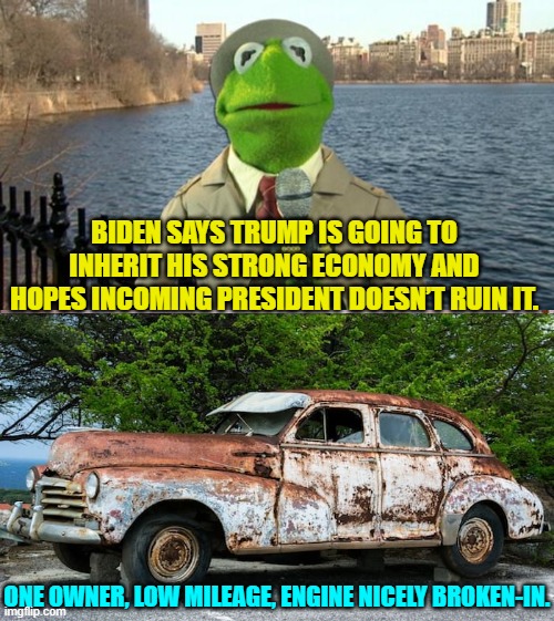 Like new!  Smooth ride! | BIDEN SAYS TRUMP IS GOING TO INHERIT HIS STRONG ECONOMY AND HOPES INCOMING PRESIDENT DOESN’T RUIN IT. ONE OWNER, LOW MILEAGE, ENGINE NICELY BROKEN-IN. | image tagged in kermit news report | made w/ Imgflip meme maker