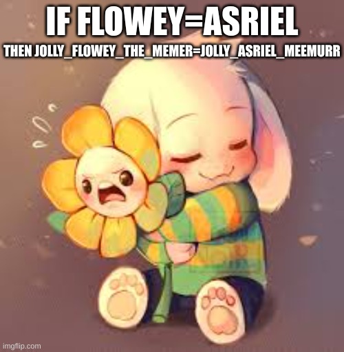 GUYS! I GOT A THEORY! | IF FLOWEY=ASRIEL; THEN JOLLY_FLOWEY_THE_MEMER=JOLLY_ASRIEL_MEEMURR | image tagged in flowey/asriel,undertale | made w/ Imgflip meme maker