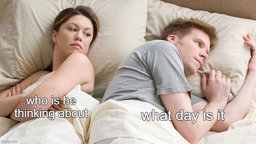 I Bet He's Thinking About Other Women | who is he thinking about; what day is it | image tagged in memes,i bet he's thinking about other women | made w/ Imgflip meme maker