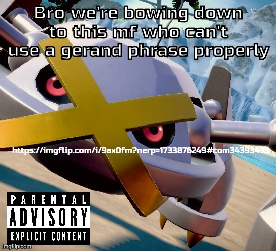 Awesome shiny metagross temp | Bro we're bowing down to this mf who can't use a gerand phrase properly; https://imgflip.com/i/9ax0fm?nerp=1733876249#com34393433 | image tagged in awesome shiny metagross temp | made w/ Imgflip meme maker