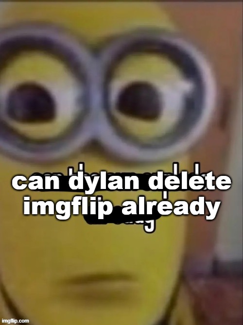 can the sun explode already | can dylan delete imgflip already | image tagged in can the sun explode already | made w/ Imgflip meme maker