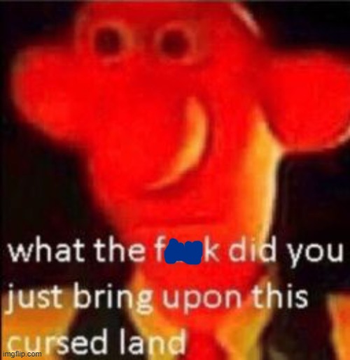 What the fuck did you just bring upon this cursed land | image tagged in what the fuck did you just bring upon this cursed land | made w/ Imgflip meme maker