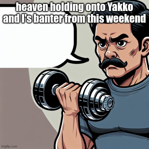 A person over 40 holding a dumbbell with a look of determination | heaven holding onto Yakko and I's banter from this weekend | image tagged in a person over 40 holding a dumbbell with a look of determination | made w/ Imgflip meme maker