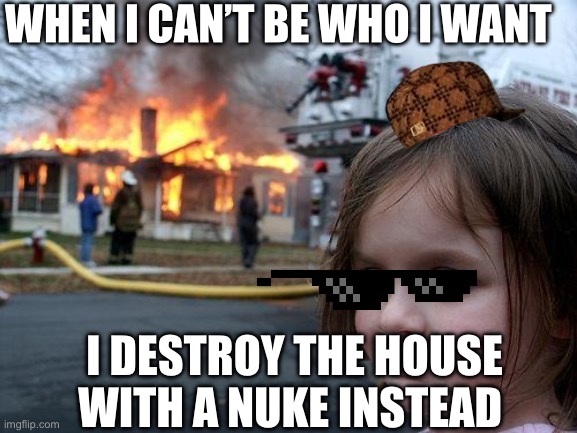 Disaster Girl | WHEN I CAN’T BE WHO I WANT; I DESTROY THE HOUSE WITH A NUKE INSTEAD | image tagged in memes,disaster girl | made w/ Imgflip meme maker