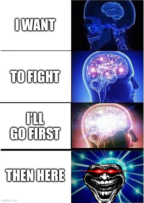 Expanding Brain | I WANT; TO FIGHT; I’LL GO FIRST; THEN HERE | image tagged in memes,expanding brain | made w/ Imgflip meme maker