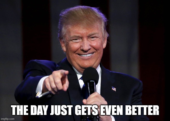 Trump laughing at haters | THE DAY JUST GETS EVEN BETTER | image tagged in trump laughing at haters | made w/ Imgflip meme maker