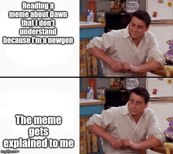 Why | Reading a meme about Dawn that I don't understand because I'm a newgen; The meme gets explained to me | image tagged in comprehending joey | made w/ Imgflip meme maker