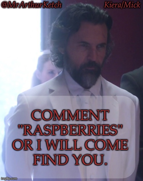 Do It Or I Will Touch You | COMMENT
"RASPBERRIES"
OR I WILL COME
FIND YOU. | image tagged in mrarthurketch announcement,comment raspberries,for the sake of the archangel gabriel,richard speight jr,trickster tuesday | made w/ Imgflip meme maker