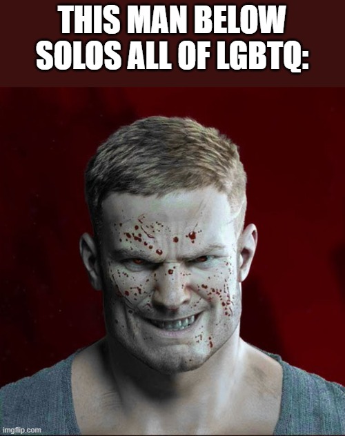 Wolfenstein > LGBTRASH | THIS MAN BELOW SOLOS ALL OF LGBTQ: | image tagged in b j blazkowicz | made w/ Imgflip meme maker