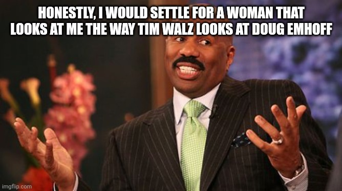 Steve Harvey Meme | HONESTLY, I WOULD SETTLE FOR A WOMAN THAT LOOKS AT ME THE WAY TIM WALZ LOOKS AT DOUG EMHOFF | image tagged in memes,steve harvey | made w/ Imgflip meme maker