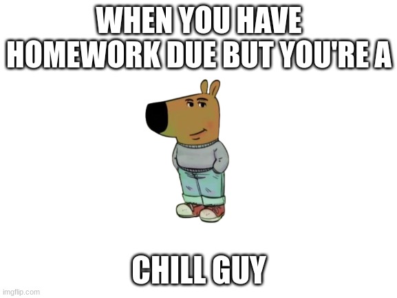 When you have homework due but you're a chill guy | WHEN YOU HAVE HOMEWORK DUE BUT YOU'RE A; CHILL GUY | image tagged in blank white template | made w/ Imgflip meme maker