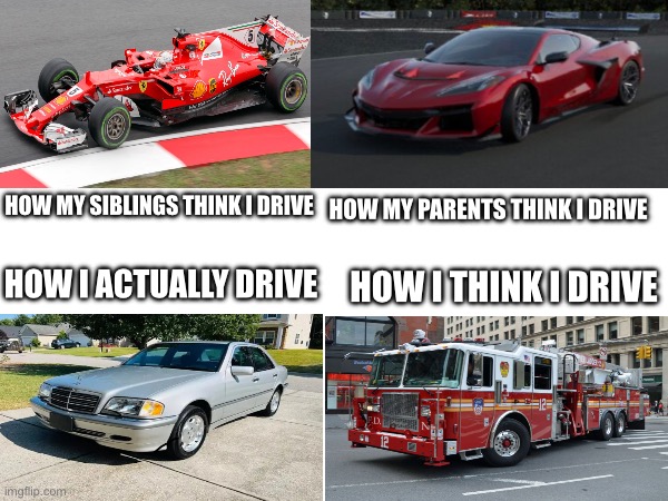 True statement | HOW MY SIBLINGS THINK I DRIVE; HOW MY PARENTS THINK I DRIVE; HOW I ACTUALLY DRIVE; HOW I THINK I DRIVE | image tagged in driving,memes | made w/ Imgflip meme maker