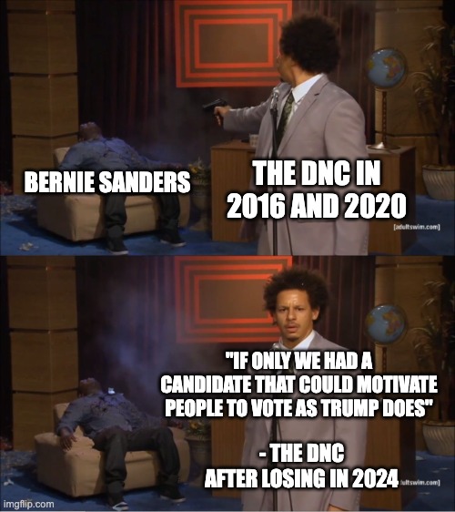 DNC stupidity | THE DNC IN 2016 AND 2020; BERNIE SANDERS; "IF ONLY WE HAD A CANDIDATE THAT COULD MOTIVATE PEOPLE TO VOTE AS TRUMP DOES"; - THE DNC AFTER LOSING IN 2024 | image tagged in memes,who killed hannibal | made w/ Imgflip meme maker