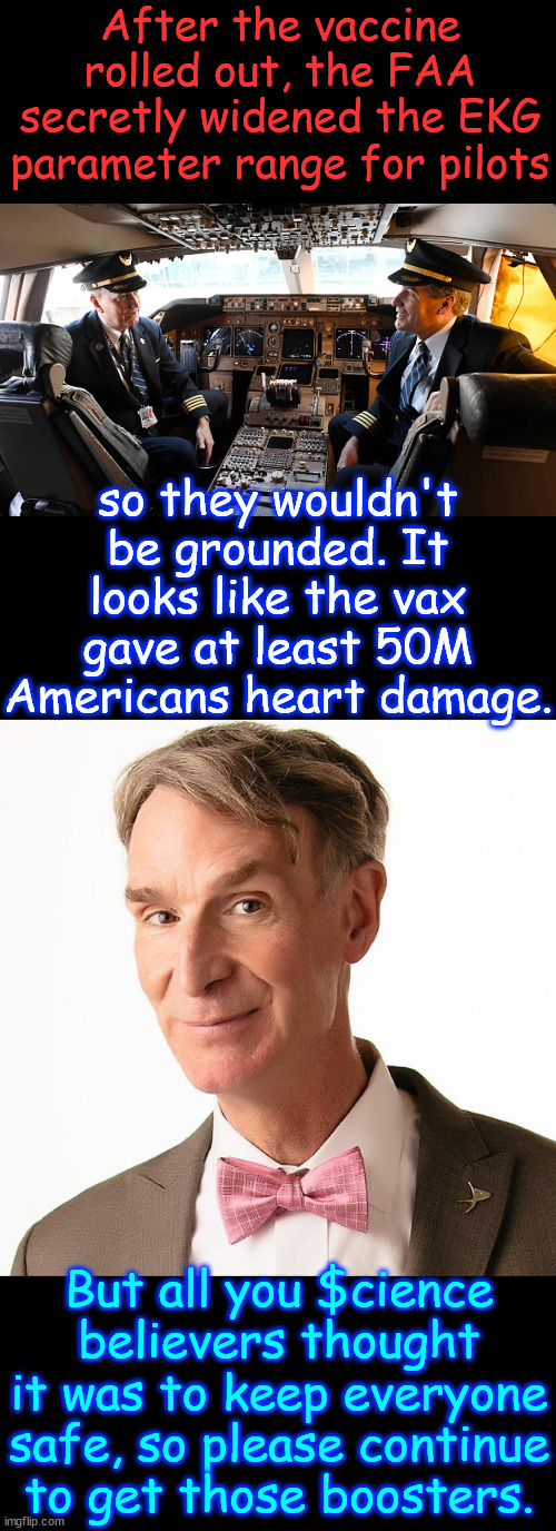 Soaring heart damage among pilots was recently revealed in a change to FAA guidelines. | After the vaccine rolled out, the FAA secretly widened the EKG parameter range for pilots; so they wouldn't be grounded. It looks like the vax gave at least 50M Americans heart damage. But all you $cience believers thought it was to keep everyone safe, so please continue to get those boosters. | image tagged in covid vaccine,bad for your heart,faa,guideline change,the signs are all there | made w/ Imgflip meme maker