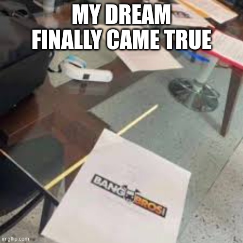 literally me | MY DREAM FINALLY CAME TRUE | image tagged in hehe | made w/ Imgflip meme maker