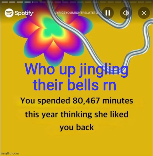 You spended 80,467 minutes | Who up jingling their bells rn | image tagged in you spended 80 467 minutes | made w/ Imgflip meme maker