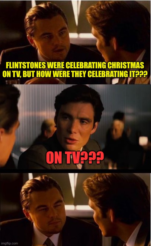 Inception | FLINTSTONES WERE CELEBRATING CHRISTMAS ON TV, BUT HOW WERE THEY CELEBRATING IT??? ON TV??? | image tagged in memes,inception | made w/ Imgflip meme maker