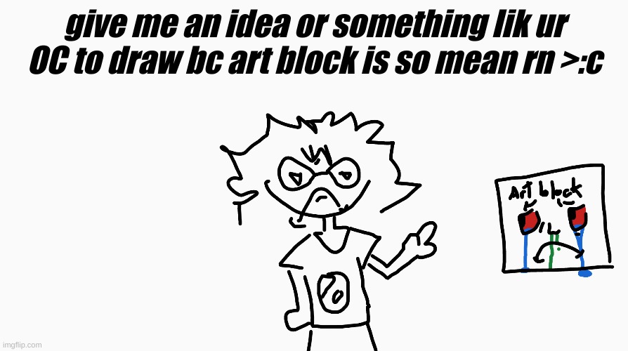 xd just give ur OC or sum or give me ideas idk also its me in my PJs rn not my usual sweater | give me an idea or something lik ur OC to draw bc art block is so mean rn >:c | made w/ Imgflip meme maker