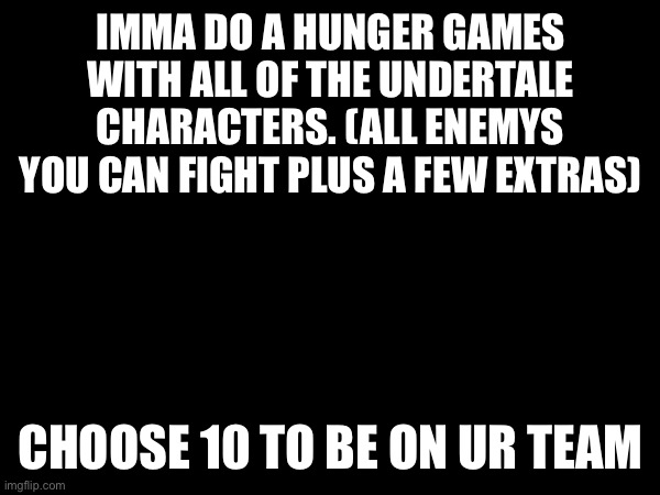 List of characters in description (no repeats, first come, first serve) | IMMA DO A HUNGER GAMES WITH ALL OF THE UNDERTALE CHARACTERS. (ALL ENEMYS YOU CAN FIGHT PLUS A FEW EXTRAS); CHOOSE 10 TO BE ON UR TEAM | image tagged in undertale,hunger games | made w/ Imgflip meme maker