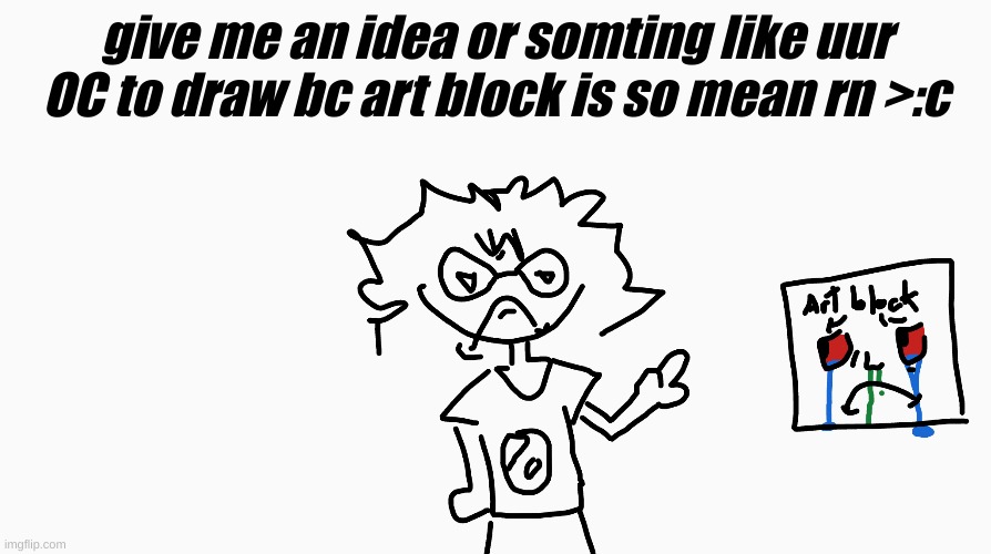 xd just give ur OC or sum or give me ideas idk also its me in my PJs rn not my usual sweater | give me an idea or somting like uur OC to draw bc art block is so mean rn >:c | made w/ Imgflip meme maker