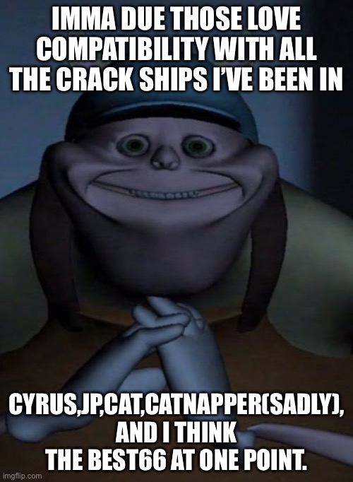 Let’s see who’s compatible | IMMA DUE THOSE LOVE COMPATIBILITY WITH ALL THE CRACK SHIPS I’VE BEEN IN; CYRUS,JP,CAT,CATNAPPER(SADLY), AND I THINK THE BEST66 AT ONE POINT. | image tagged in mfw when | made w/ Imgflip meme maker