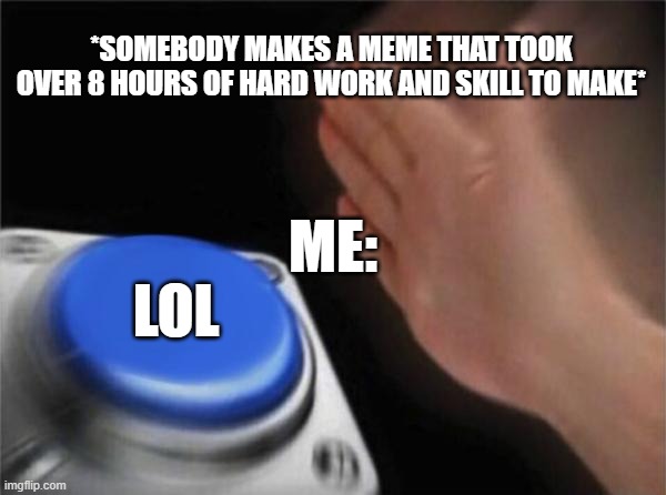 LOL | *SOMEBODY MAKES A MEME THAT TOOK OVER 8 HOURS OF HARD WORK AND SKILL TO MAKE*; ME:; LOL | image tagged in memes,blank nut button | made w/ Imgflip meme maker