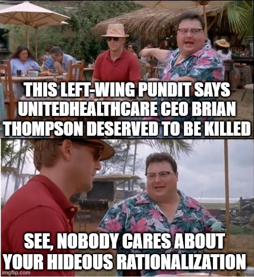 Left-Wing Pundits Justify CEO Killing | THIS LEFT-WING PUNDIT SAYS UNITEDHEALTHCARE CEO BRIAN THOMPSON DESERVED TO BE KILLED; SEE, NOBODY CARES ABOUT YOUR HIDEOUS RATIONALIZATION | image tagged in see nobody cares,brian thompson,luigi mangione,ceo,murder | made w/ Imgflip meme maker