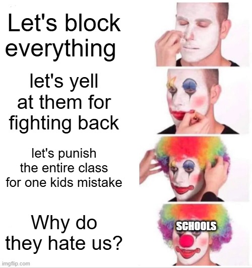 Clown Applying Makeup | Let's block everything; let's yell at them for fighting back; let's punish the entire class for one kids mistake; Why do they hate us? SCHOOLS | image tagged in memes,clown applying makeup | made w/ Imgflip meme maker