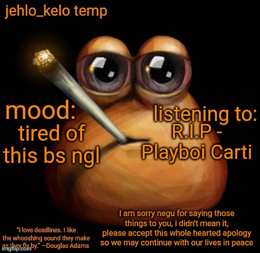 jehlo kelo temp | R.I.P - Playboi Carti; tired of this bs ngl; I am sorry negu for saying those things to you, i didn't mean it, please accept this whole hearted apology so we may continue with our lives in peace | image tagged in jehlo kelo temp | made w/ Imgflip meme maker