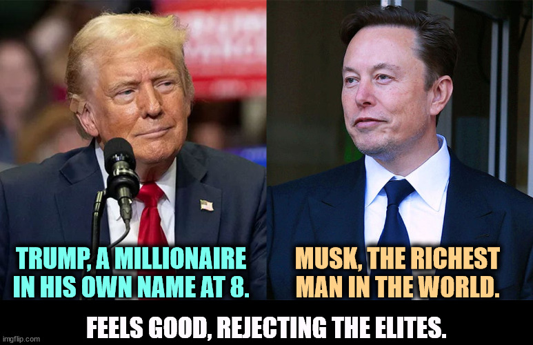 Hands up, whoever thinks billionaires are the best protectors of working people. The evidence is against you. | TRUMP, A MILLIONAIRE IN HIS OWN NAME AT 8. MUSK, THE RICHEST MAN IN THE WORLD. FEELS GOOD, REJECTING THE ELITES. | image tagged in trump a millionaire at 8 musk the richest man in the world,trump,elon musk,billionaire,protection,working class | made w/ Imgflip meme maker