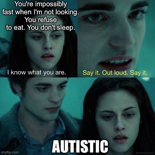 I know what you are | You're impossibly fast when I'm not looking.
You refuse to eat. You don't sleep. AUTISTIC | image tagged in say it out loud,autism,eating,sleep,autistic | made w/ Imgflip meme maker