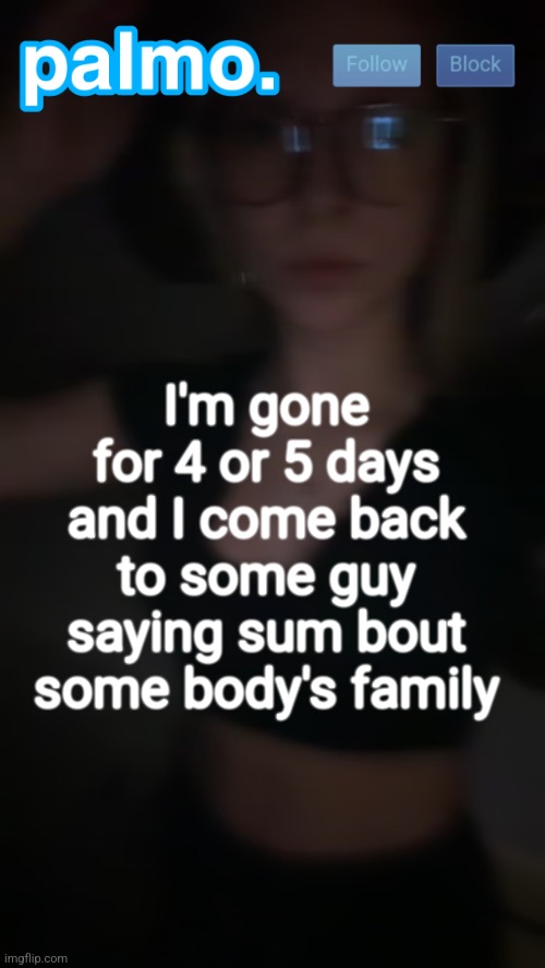 palms bby template | I'm gone for 4 or 5 days and I come back to some guy saying sum bout some body's family | image tagged in palms bby template | made w/ Imgflip meme maker