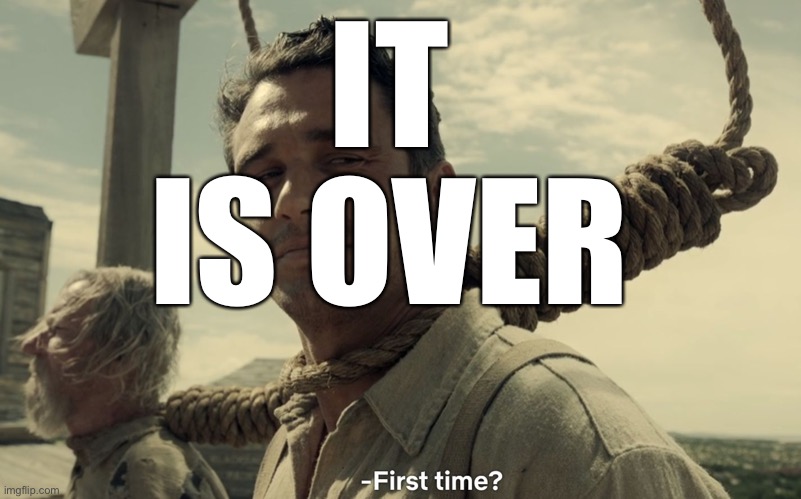 No further comment | IT IS OVER | image tagged in first time | made w/ Imgflip meme maker