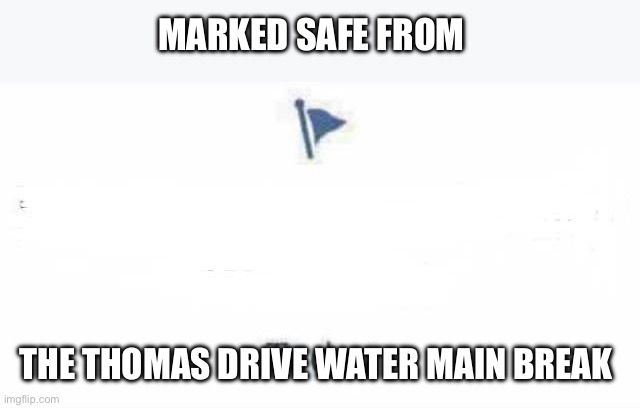 Marked Safe From | MARKED SAFE FROM; THE THOMAS DRIVE WATER MAIN BREAK | image tagged in marked safe from | made w/ Imgflip meme maker