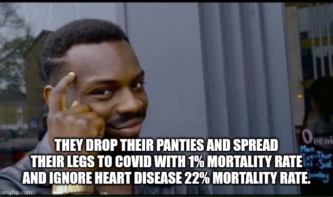 Thinking Black Man | THEY DROP THEIR PANTIES AND SPREAD THEIR LEGS TO COVID WITH 1% MORTALITY RATE AND IGNORE HEART DISEASE 22% MORTALITY RATE. | image tagged in thinking black man | made w/ Imgflip meme maker