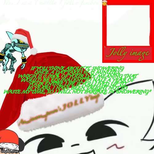 Unreadable Christmas template | IF YOU THINK ABOUT IT, SHOWERING ONCE A DAY TAKES 10-15 MINUTES, WHICH IS 0.006% OF YOUR DAY, MEANING THAT WOULD BE EQUIVALENT TO HALF A YEAR OF YOUR ENTIRE LIFE IF YOU LIVED UP TO 80 YEARS. I HAVE BEEN TAUGHT NOT TO WASTE MY TIME, SO I WILL NOT PARTAKE IN “SHOWERING" | image tagged in my jolly announcement | made w/ Imgflip meme maker