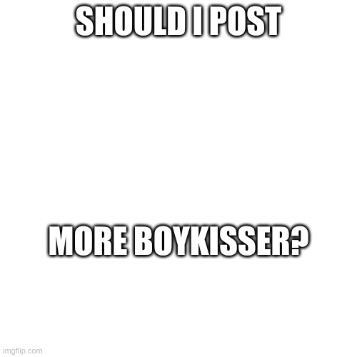 SHOULD I POST; MORE BOYKISSER? | made w/ Imgflip meme maker