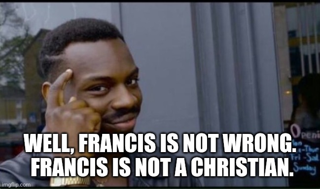 Thinking Black Man | WELL, FRANCIS IS NOT WRONG.  FRANCIS IS NOT A CHRISTIAN. | image tagged in thinking black man | made w/ Imgflip meme maker