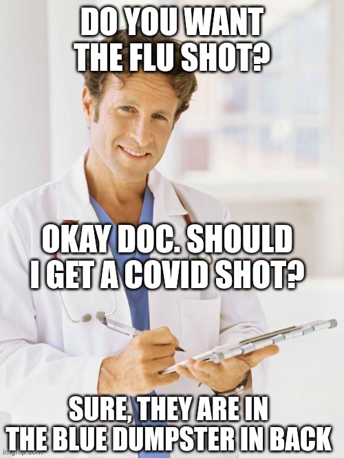 Your Yearly Physical | DO YOU WANT THE FLU SHOT? OKAY DOC. SHOULD I GET A COVID SHOT? SURE, THEY ARE IN THE BLUE DUMPSTER IN BACK | image tagged in doctor,covid money's,prostrate please | made w/ Imgflip meme maker