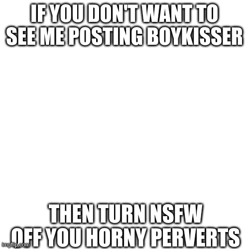 (mod note: how abt u just stop posting it in the first place) | IF YOU DON'T WANT TO SEE ME POSTING BOYKISSER; THEN TURN NSFW OFF YOU HORNY PERVERTS | made w/ Imgflip meme maker