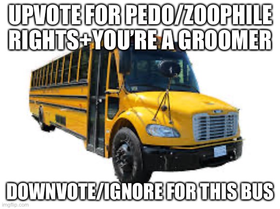 bus. | UPVOTE FOR PEDO/ZOOPHILE RIGHTS+YOU’RE A GROOMER; DOWNVOTE/IGNORE FOR THIS BUS | image tagged in bus | made w/ Imgflip meme maker