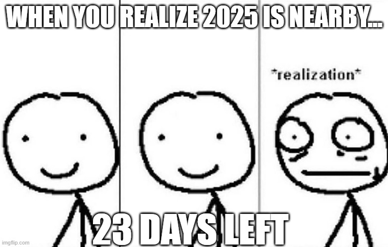 It's almost 2025 guys | WHEN YOU REALIZE 2025 IS NEARBY... 23 DAYS LEFT | image tagged in realization,2025,2024,memes | made w/ Imgflip meme maker