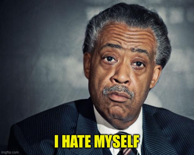 al sharpton racist | I HATE MYSELF | image tagged in al sharpton racist | made w/ Imgflip meme maker