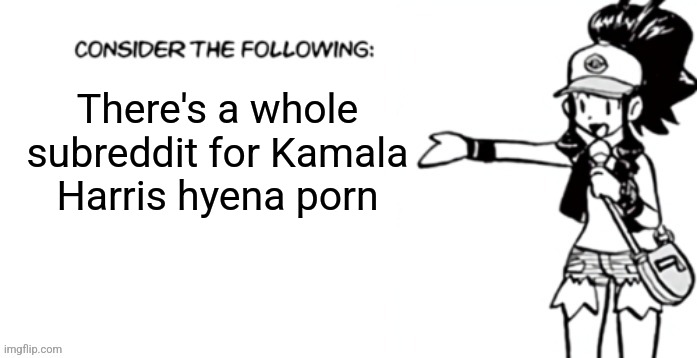 Consider the following pokespe | There's a whole subreddit for Kamala Harris hyena porn | image tagged in consider the following pokespe | made w/ Imgflip meme maker