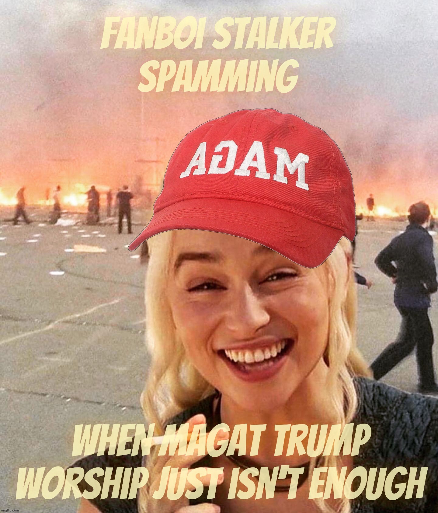 When MAGAt Trump worship just isn't enough to fill that big gaping hole | Fanboi stalker
spamming When MAGAt Trump worship just isn't enough | image tagged in disaster smoker girl maga edition,fanboi stalker spamming,sycophants,spam,desperate cry for attention,get a hobby | made w/ Imgflip meme maker