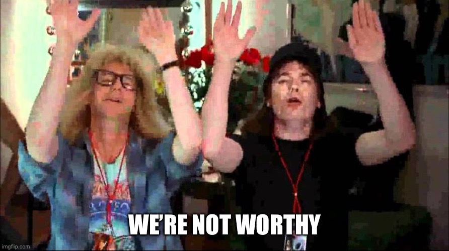 Wayne's World, We're Not Worthy | WE’RE NOT WORTHY | image tagged in wayne's world we're not worthy | made w/ Imgflip meme maker