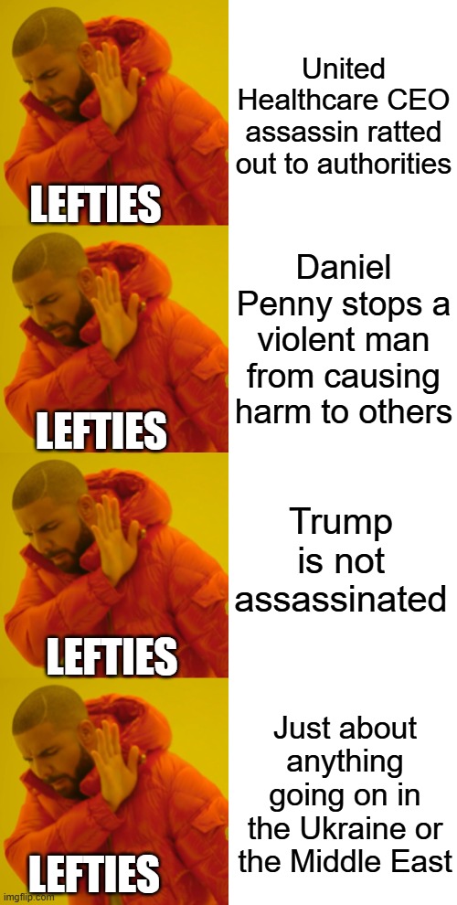 Leftie No Like | United Healthcare CEO assassin ratted out to authorities; LEFTIES; Daniel Penny stops a violent man from causing harm to others; LEFTIES; Trump is not assassinated; LEFTIES; Just about anything going on in the Ukraine or the Middle East; LEFTIES | image tagged in memes | made w/ Imgflip meme maker