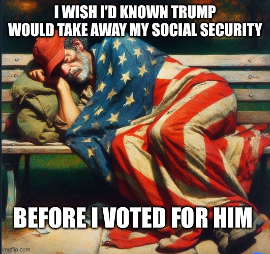 Trump voters voted for their own poverty | I WISH I'D KNOWN TRUMP WOULD TAKE AWAY MY SOCIAL SECURITY; BEFORE I VOTED FOR HIM | image tagged in trump's tariffs made maga poor | made w/ Imgflip meme maker