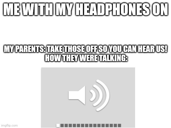 Maybe it's just me | ME WITH MY HEADPHONES ON; MY PARENTS: TAKE THOSE OFF SO YOU CAN HEAR US! 
HOW THEY WERE TALKING: | image tagged in ye | made w/ Imgflip meme maker