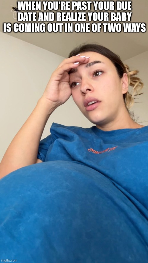 kinda scary | WHEN YOU'RE PAST YOUR DUE DATE AND REALIZE YOUR BABY IS COMING OUT IN ONE OF TWO WAYS | image tagged in pregnant,overdue,when you realize,birth,baby | made w/ Imgflip meme maker